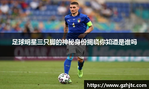 足球明星三只脚的神秘身份揭晓你知道是谁吗